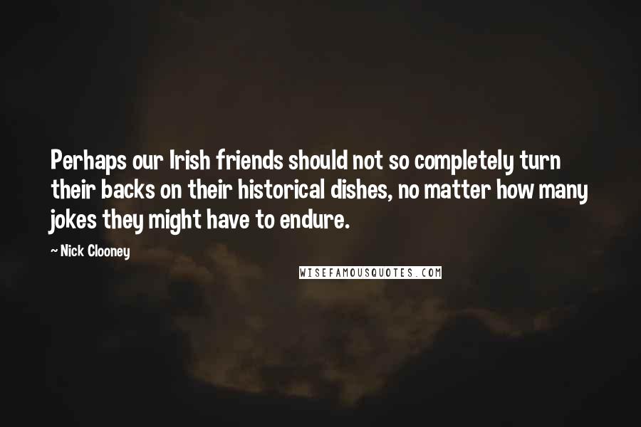 Nick Clooney quotes: Perhaps our Irish friends should not so completely turn their backs on their historical dishes, no matter how many jokes they might have to endure.