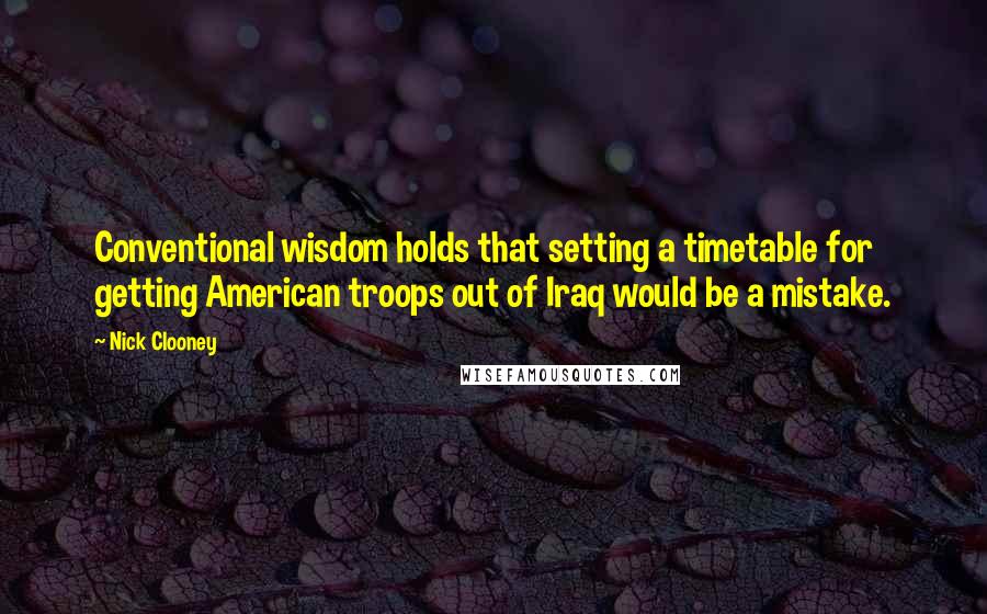 Nick Clooney quotes: Conventional wisdom holds that setting a timetable for getting American troops out of Iraq would be a mistake.