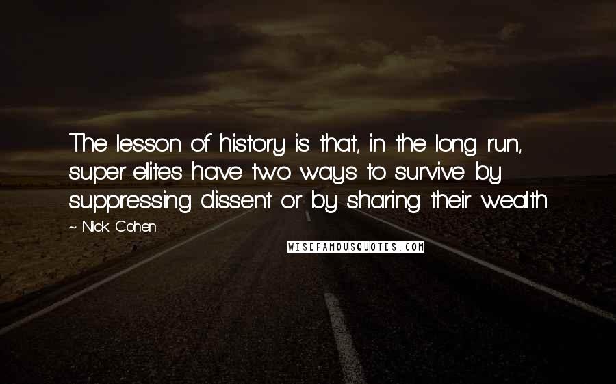 Nick Cohen quotes: The lesson of history is that, in the long run, super-elites have two ways to survive: by suppressing dissent or by sharing their wealth.