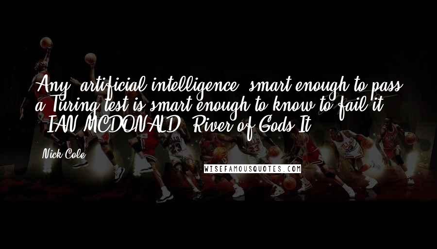 Nick Cole quotes: Any [artificial intelligence] smart enough to pass a Turing test is smart enough to know to fail it." - IAN MCDONALD, River of Gods It