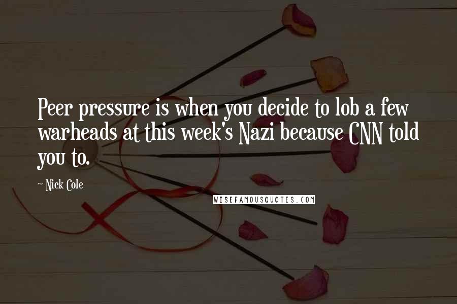 Nick Cole quotes: Peer pressure is when you decide to lob a few warheads at this week's Nazi because CNN told you to.