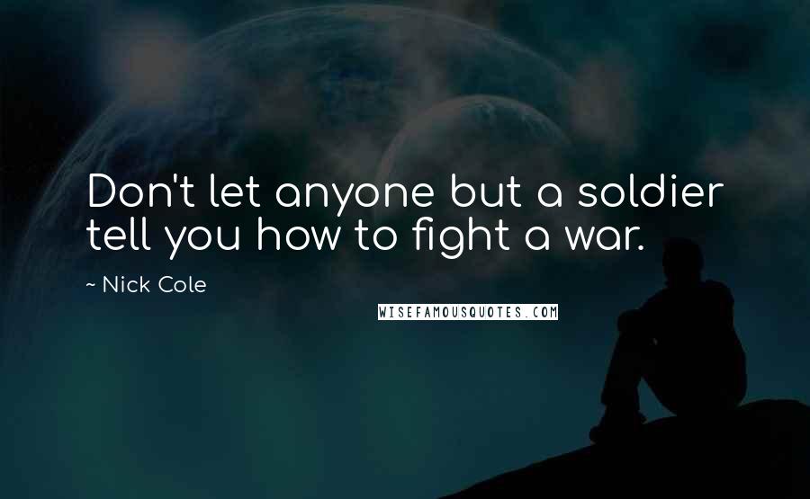 Nick Cole quotes: Don't let anyone but a soldier tell you how to fight a war.