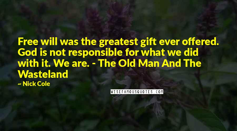 Nick Cole quotes: Free will was the greatest gift ever offered. God is not responsible for what we did with it. We are. - The Old Man And The Wasteland