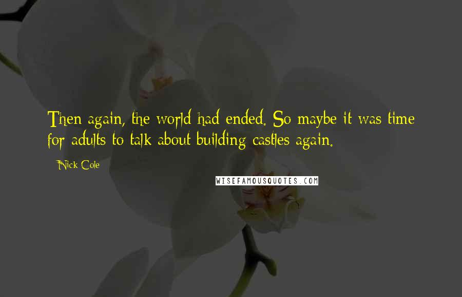 Nick Cole quotes: Then again, the world had ended. So maybe it was time for adults to talk about building castles again.