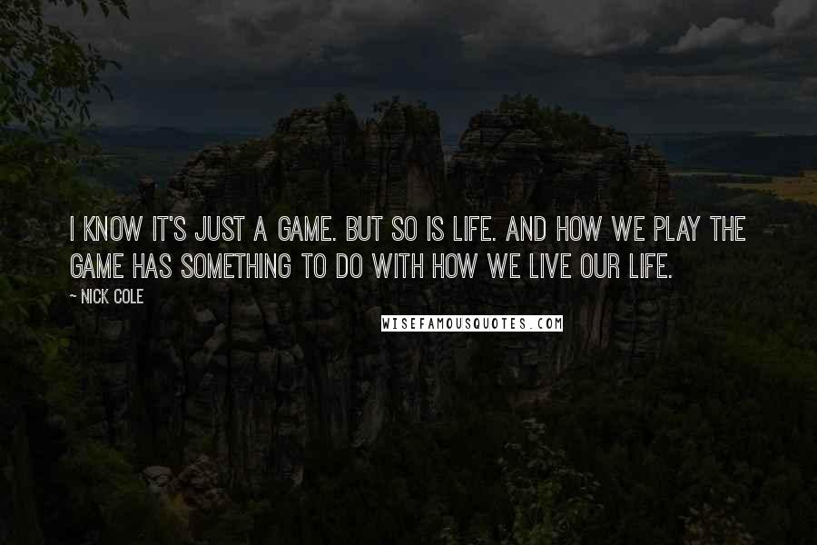 Nick Cole quotes: I know it's just a game. But so is life. And how we play the game has something to do with how we live our life.