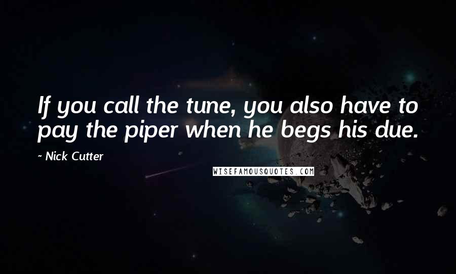 Nick Cutter quotes: If you call the tune, you also have to pay the piper when he begs his due.