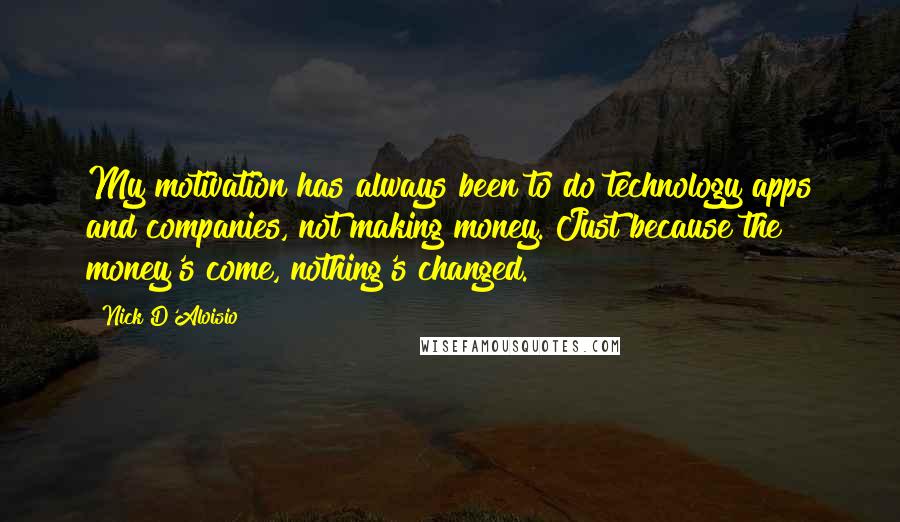 Nick D'Aloisio quotes: My motivation has always been to do technology apps and companies, not making money. Just because the money's come, nothing's changed.