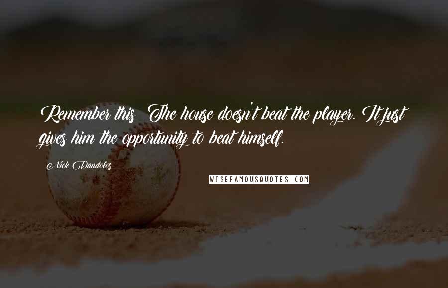 Nick Dandolos quotes: Remember this: The house doesn't beat the player. It just gives him the opportunity to beat himself.