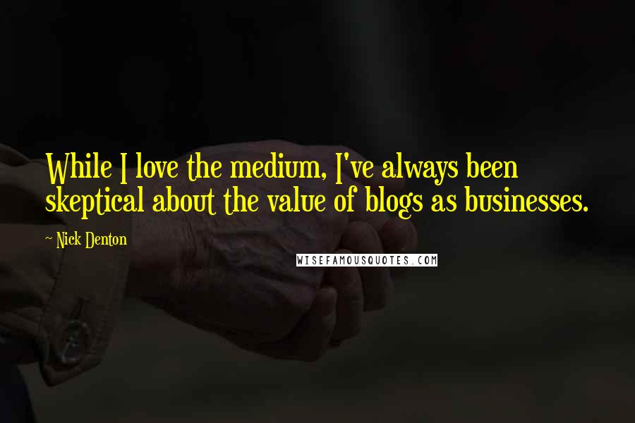 Nick Denton quotes: While I love the medium, I've always been skeptical about the value of blogs as businesses.