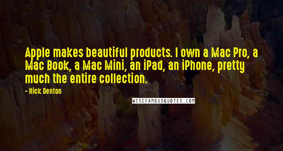Nick Denton quotes: Apple makes beautiful products. I own a Mac Pro, a Mac Book, a Mac Mini, an iPad, an iPhone, pretty much the entire collection.