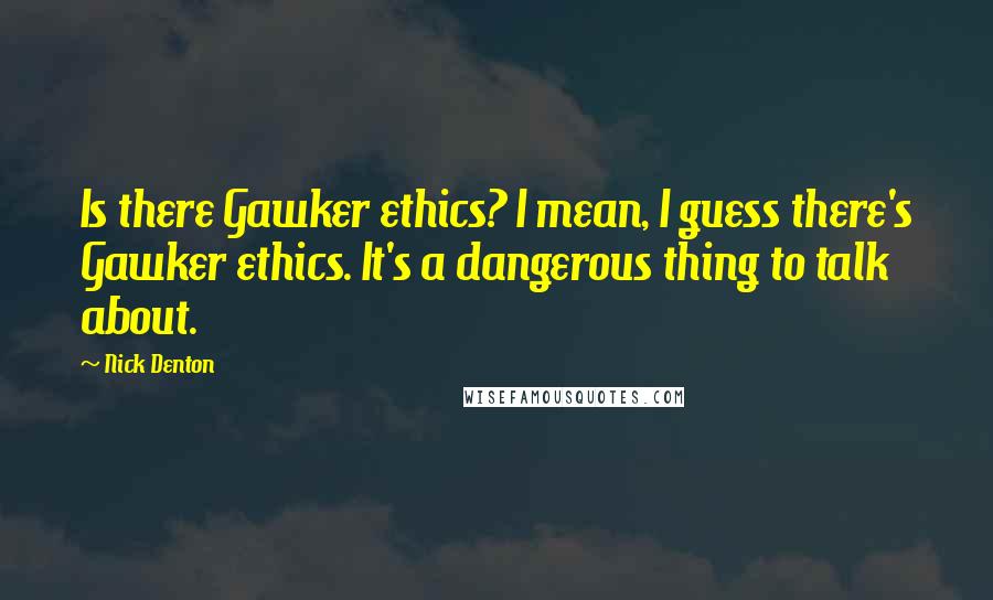 Nick Denton quotes: Is there Gawker ethics? I mean, I guess there's Gawker ethics. It's a dangerous thing to talk about.