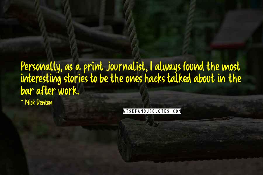 Nick Denton quotes: Personally, as a print journalist, I always found the most interesting stories to be the ones hacks talked about in the bar after work.