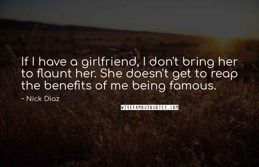Nick Diaz quotes: If I have a girlfriend, I don't bring her to flaunt her. She doesn't get to reap the benefits of me being famous.