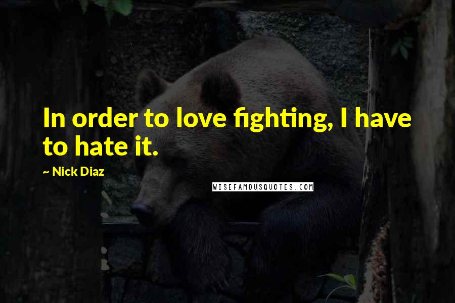 Nick Diaz quotes: In order to love fighting, I have to hate it.