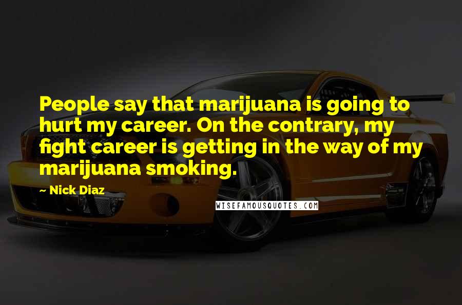Nick Diaz quotes: People say that marijuana is going to hurt my career. On the contrary, my fight career is getting in the way of my marijuana smoking.