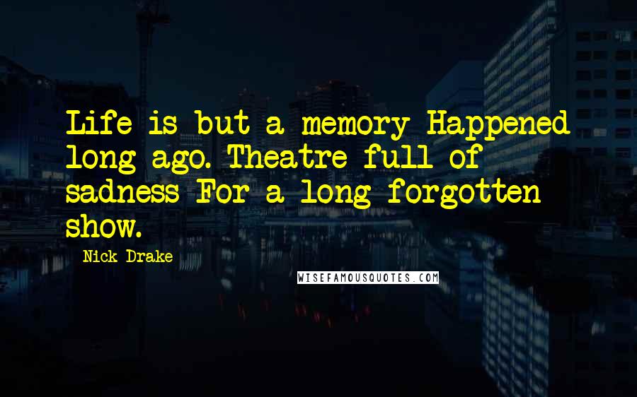 Nick Drake quotes: Life is but a memory Happened long ago. Theatre full of sadness For a long forgotten show.