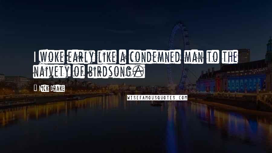 Nick Drake quotes: I woke early like a condemned man to the naivety of birdsong.