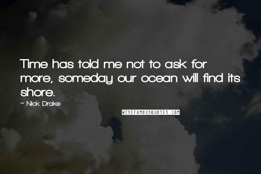 Nick Drake quotes: Time has told me not to ask for more, someday our ocean will find its shore.