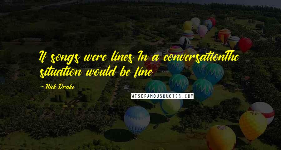 Nick Drake quotes: If songs were lines In a conversationThe situation would be fine