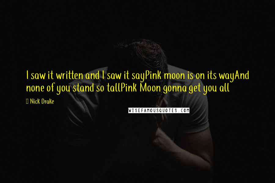 Nick Drake quotes: I saw it written and I saw it sayPink moon is on its wayAnd none of you stand so tallPink Moon gonna get you all