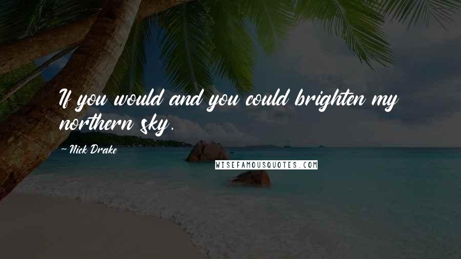 Nick Drake quotes: If you would and you could brighten my northern sky.