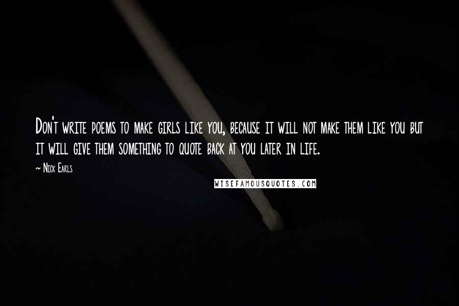 Nick Earls quotes: Don't write poems to make girls like you, because it will not make them like you but it will give them something to quote back at you later in life. Nick Earls quotes: Don't write poems to make girls like you, because it will not make them like you but it will give them something to quote back at you later in life.