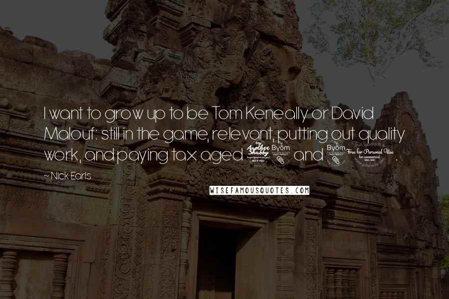 Nick Earls quotes: I want to grow up to be Tom Keneally or David Malouf: still in the game, relevant, putting out quality work, and paying tax aged 78 and 80.
