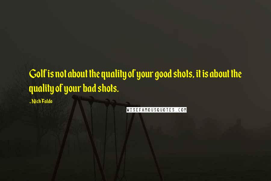 Nick Faldo quotes: Golf is not about the quality of your good shots, it is about the quality of your bad shots.