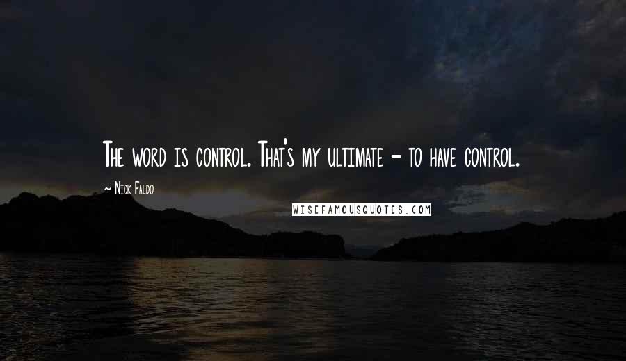 Nick Faldo quotes: The word is control. That's my ultimate - to have control.