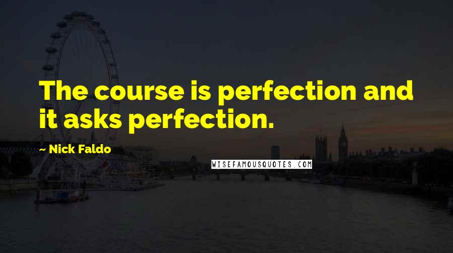 Nick Faldo quotes: The course is perfection and it asks perfection.