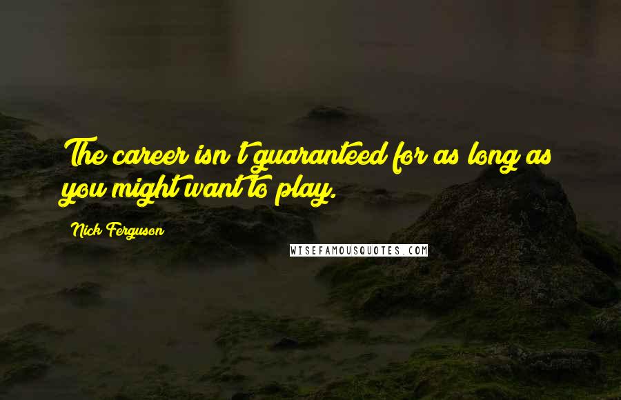 Nick Ferguson quotes: The career isn't guaranteed for as long as you might want to play.