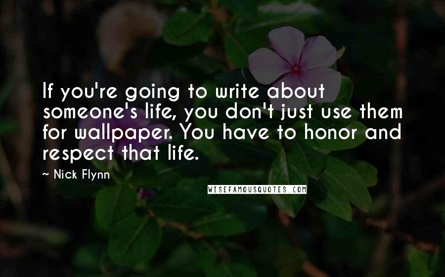 Nick Flynn quotes: If you're going to write about someone's life, you don't just use them for wallpaper. You have to honor and respect that life.