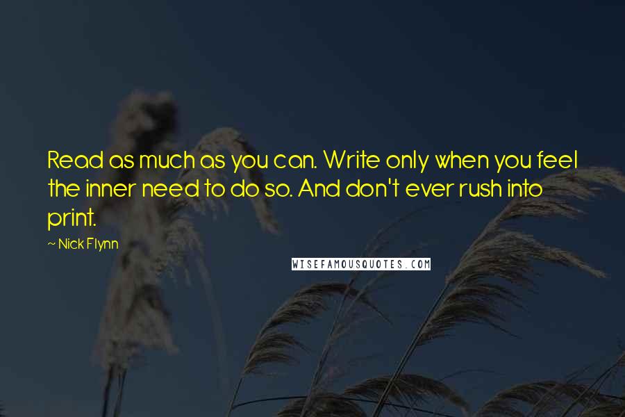 Nick Flynn quotes: Read as much as you can. Write only when you feel the inner need to do so. And don't ever rush into print. Nick Flynn quotes: Read as much as you can. Write only when you feel the inner need to do so. And don't ever rush into print.