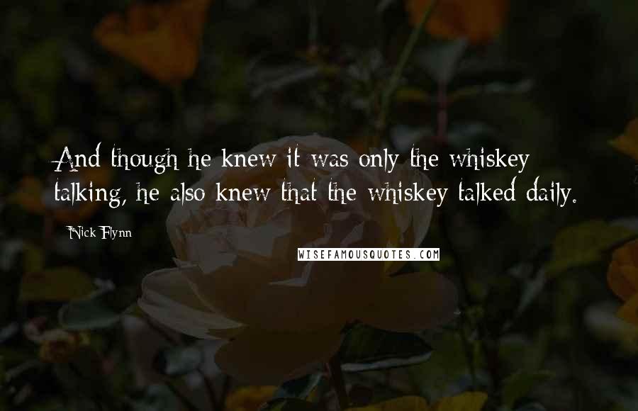 Nick Flynn quotes: And though he knew it was only the whiskey talking, he also knew that the whiskey talked daily.