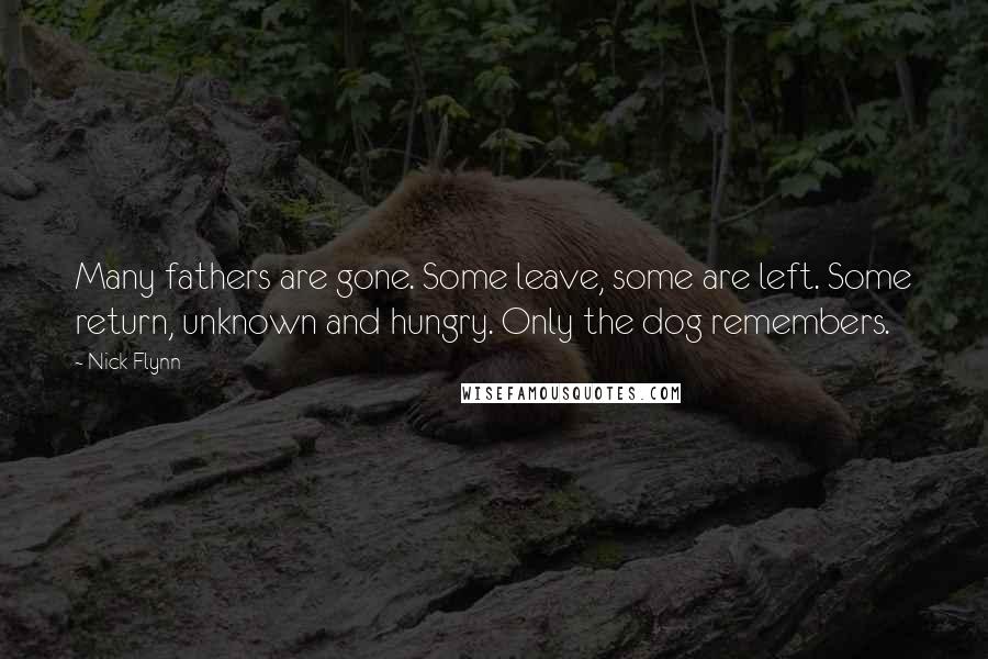 Nick Flynn quotes: Many fathers are gone. Some leave, some are left. Some return, unknown and hungry. Only the dog remembers.