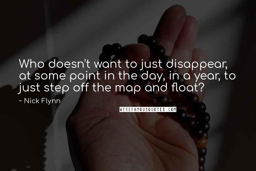 Nick Flynn quotes: Who doesn't want to just disappear, at some point in the day, in a year, to just step off the map and float?