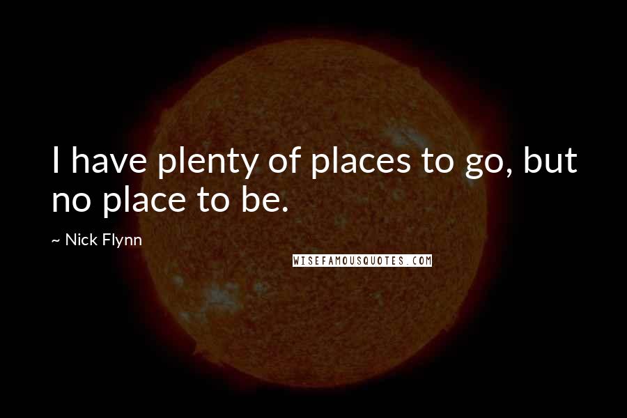 Nick Flynn quotes: I have plenty of places to go, but no place to be.