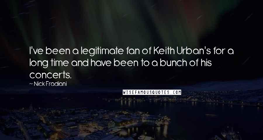 Nick Fradiani quotes: I've been a legitimate fan of Keith Urban's for a long time and have been to a bunch of his concerts.