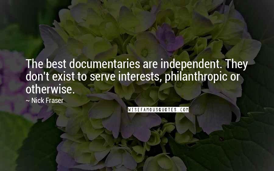 Nick Fraser quotes: The best documentaries are independent. They don't exist to serve interests, philanthropic or otherwise.