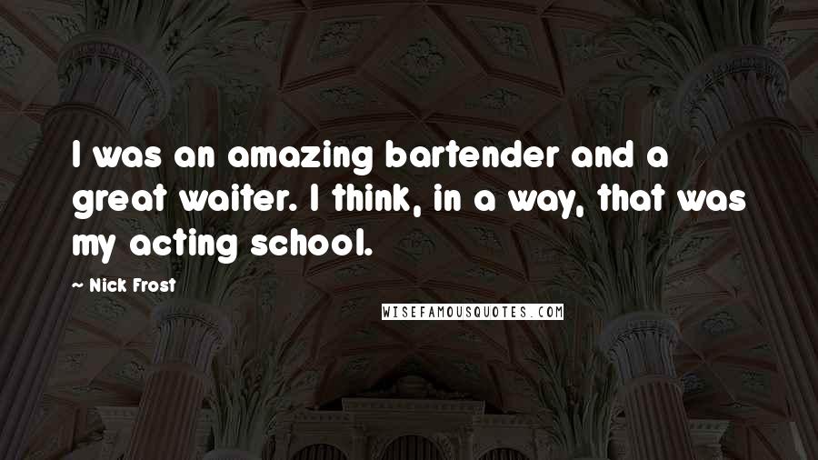 Nick Frost quotes: I was an amazing bartender and a great waiter. I think, in a way, that was my acting school.