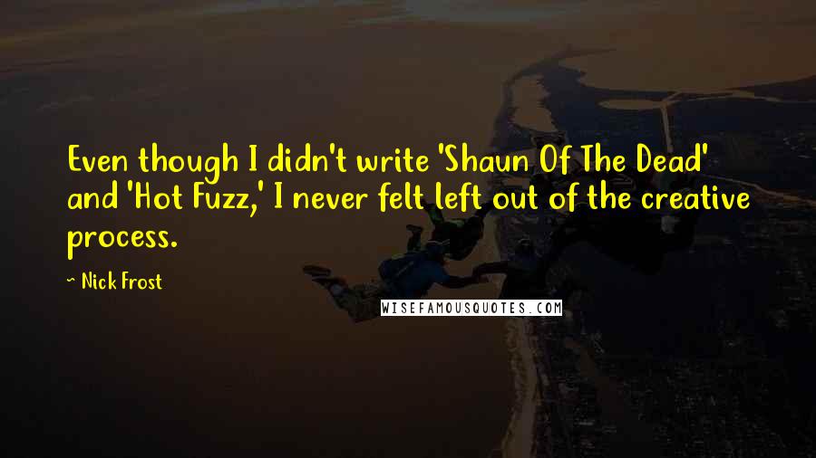 Nick Frost quotes: Even though I didn't write 'Shaun Of The Dead' and 'Hot Fuzz,' I never felt left out of the creative process.