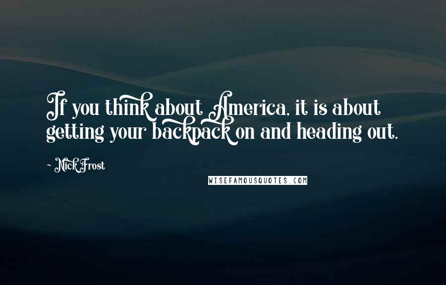 Nick Frost quotes: If you think about America, it is about getting your backpack on and heading out.