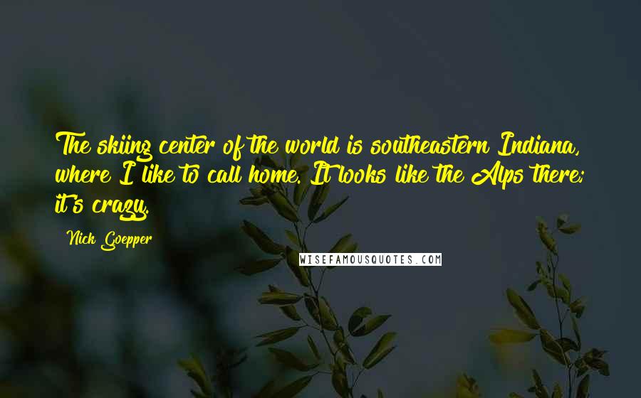 Nick Goepper quotes: The skiing center of the world is southeastern Indiana, where I like to call home. It looks like the Alps there; it's crazy. Nick Goepper quotes: The skiing center of the world is southeastern Indiana, where I like to call home. It looks like the Alps there; it's crazy.