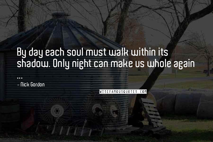 Nick Gordon quotes: By day each soul must walk within its shadow. Only night can make us whole again ...