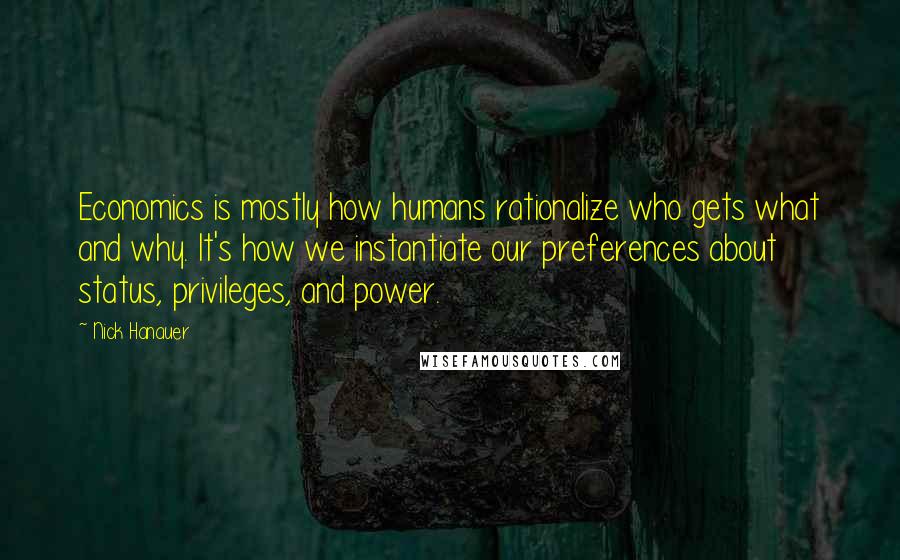 Nick Hanauer quotes: Economics is mostly how humans rationalize who gets what and why. It's how we instantiate our preferences about status, privileges, and power.