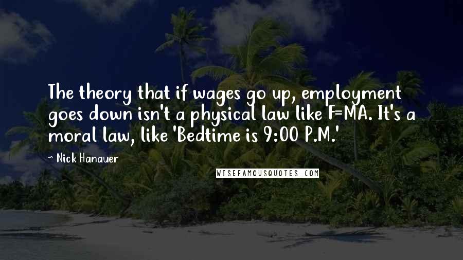 Nick Hanauer quotes: The theory that if wages go up, employment goes down isn't a physical law like F=MA. It's a moral law, like 'Bedtime is 9:00 P.M.'