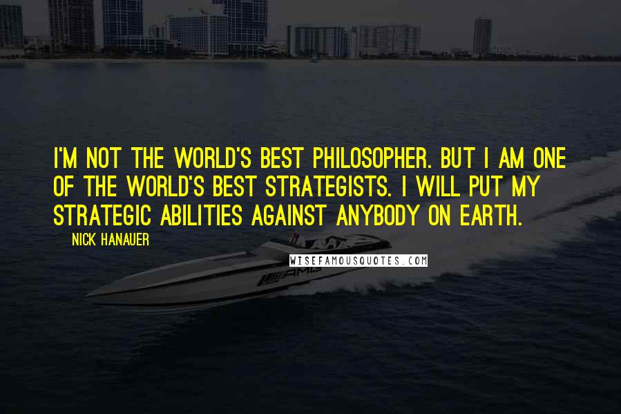 Nick Hanauer quotes: I'm not the world's best philosopher. But I am one of the world's best strategists. I will put my strategic abilities against anybody on Earth.