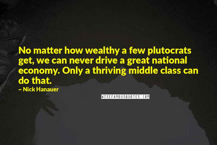 Nick Hanauer quotes: No matter how wealthy a few plutocrats get, we can never drive a great national economy. Only a thriving middle class can do that.