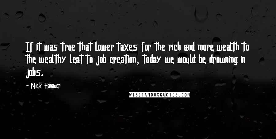 Nick Hanauer quotes: If it was true that lower taxes for the rich and more wealth to the wealthy leat to job creation, today we would be drowning in jobs.