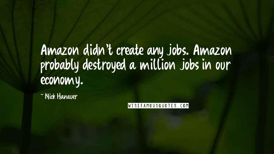 Nick Hanauer quotes: Amazon didn't create any jobs. Amazon probably destroyed a million jobs in our economy.